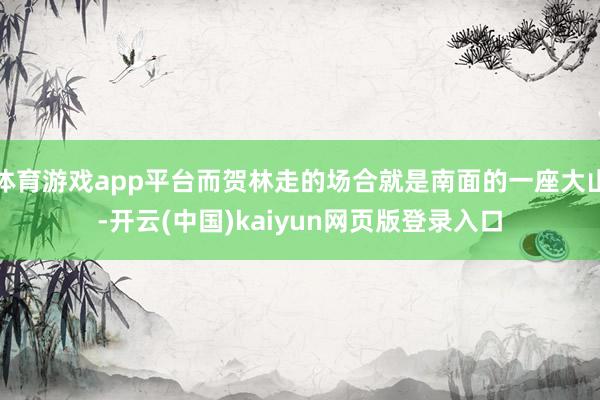 体育游戏app平台而贺林走的场合就是南面的一座大山-开云(中国)kaiyun网页版登录入口