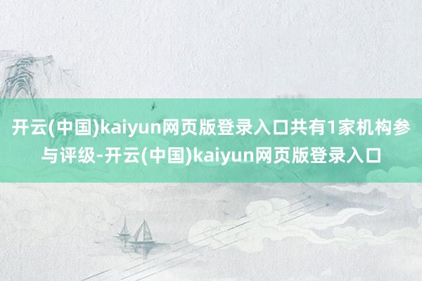 开云(中国)kaiyun网页版登录入口共有1家机构参与评级-开云(中国)kaiyun网页版登录入口