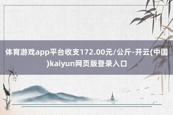 体育游戏app平台收支172.00元/公斤-开云(中国)kaiyun网页版登录入口