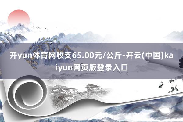 开yun体育网收支65.00元/公斤-开云(中国)kaiyun网页版登录入口