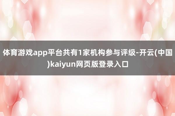 体育游戏app平台共有1家机构参与评级-开云(中国)kaiyun网页版登录入口