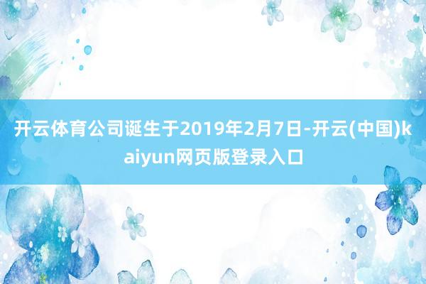 开云体育公司诞生于2019年2月7日-开云(中国)kaiyun网页版登录入口