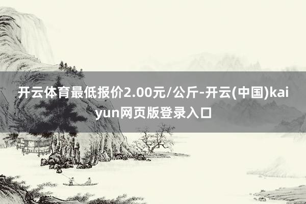 开云体育最低报价2.00元/公斤-开云(中国)kaiyun网页版登录入口