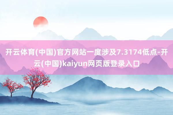 开云体育(中国)官方网站一度涉及7.3174低点-开云(中国)kaiyun网页版登录入口