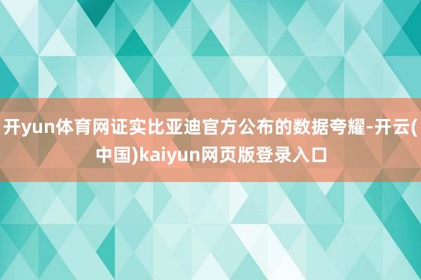开yun体育网证实比亚迪官方公布的数据夸耀-开云(中国)kaiyun网页版登录入口