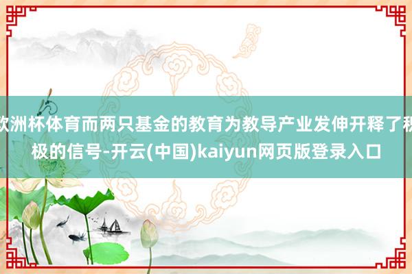 欧洲杯体育而两只基金的教育为教导产业发伸开释了积极的信号-开云(中国)kaiyun网页版登录入口