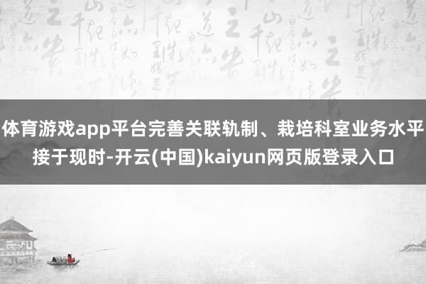 体育游戏app平台完善关联轨制、栽培科室业务水平接于现时-开云(中国)kaiyun网页版登录入口