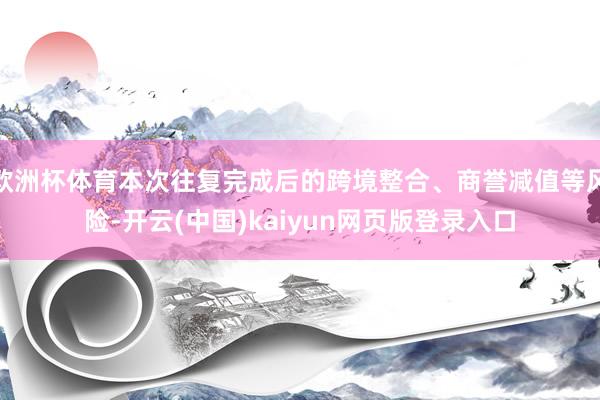 欧洲杯体育本次往复完成后的跨境整合、商誉减值等风险-开云(中国)kaiyun网页版登录入口