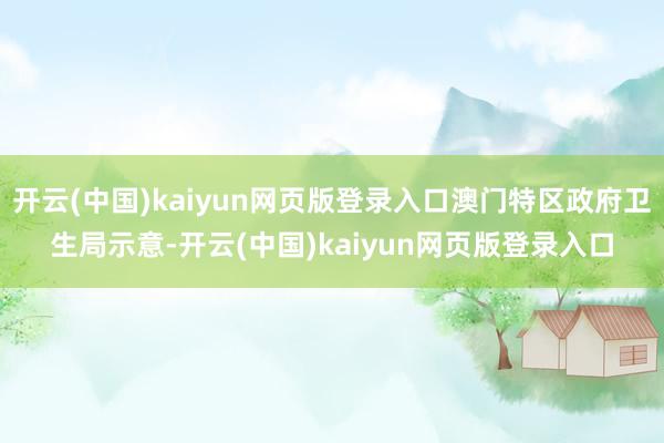 开云(中国)kaiyun网页版登录入口澳门特区政府卫生局示意-开云(中国)kaiyun网页版登录入口