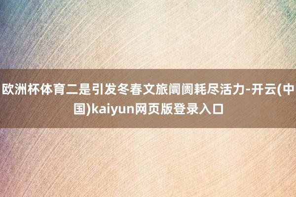 欧洲杯体育二是引发冬春文旅阛阓耗尽活力-开云(中国)kaiyun网页版登录入口