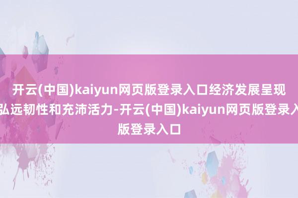 开云(中国)kaiyun网页版登录入口经济发展呈现出弘远韧性和充沛活力-开云(中国)kaiyun网页版登录入口