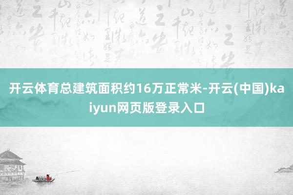 开云体育总建筑面积约16万正常米-开云(中国)kaiyun网页版登录入口