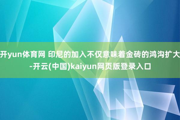 开yun体育网 印尼的加入不仅意味着金砖的鸿沟扩大-开云(中国)kaiyun网页版登录入口