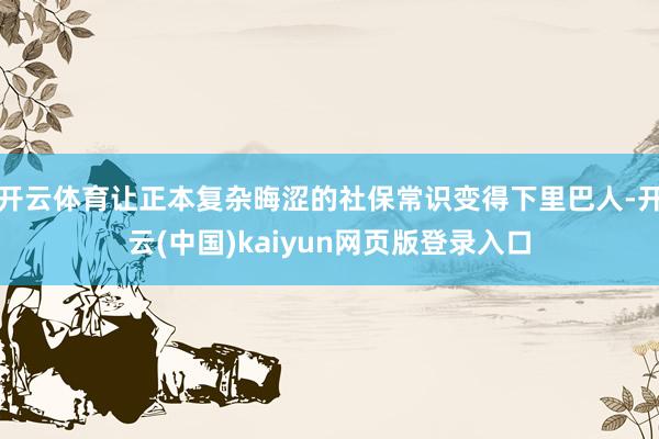 开云体育让正本复杂晦涩的社保常识变得下里巴人-开云(中国)kaiyun网页版登录入口