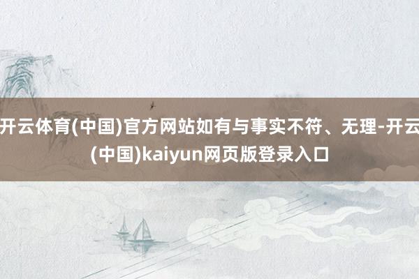 开云体育(中国)官方网站如有与事实不符、无理-开云(中国)kaiyun网页版登录入口