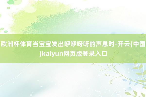 欧洲杯体育当宝宝发出咿咿呀呀的声息时-开云(中国)kaiyun网页版登录入口