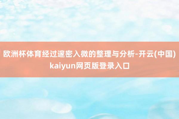 欧洲杯体育经过邃密入微的整理与分析-开云(中国)kaiyun网页版登录入口