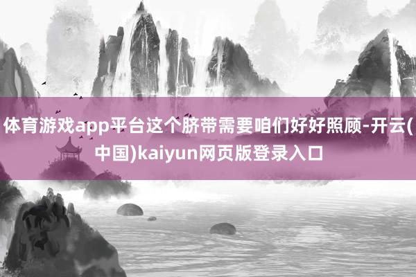 体育游戏app平台这个脐带需要咱们好好照顾-开云(中国)kaiyun网页版登录入口
