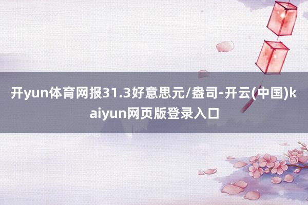 开yun体育网报31.3好意思元/盎司-开云(中国)kaiyun网页版登录入口