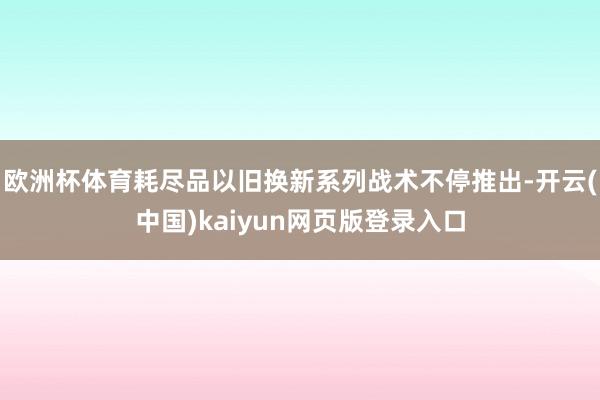 欧洲杯体育耗尽品以旧换新系列战术不停推出-开云(中国)kaiyun网页版登录入口