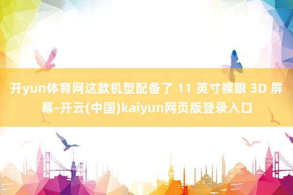 开yun体育网这款机型配备了 11 英寸裸眼 3D 屏幕-开云(中国)kaiyun网页版登录入口