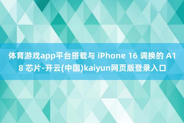 体育游戏app平台搭载与 iPhone 16 调换的 A18 芯片-开云(中国)kaiyun网页版登录入口