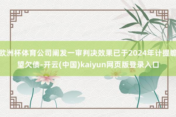 欧洲杯体育公司阐发一审判决效果已于2024年计提瞻望欠债-开云(中国)kaiyun网页版登录入口