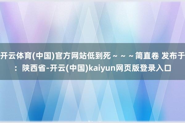 开云体育(中国)官方网站低到死～～～简直卷 发布于：陕西省-开云(中国)kaiyun网页版登录入口