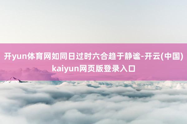 开yun体育网如同日过时六合趋于静谧-开云(中国)kaiyun网页版登录入口
