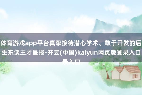 体育游戏app平台真挚接待潜心学术、敢于开发的后生东谈主才呈报-开云(中国)kaiyun网页版登录入口