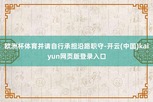 欧洲杯体育并请自行承担沿路职守-开云(中国)kaiyun网页版登录入口