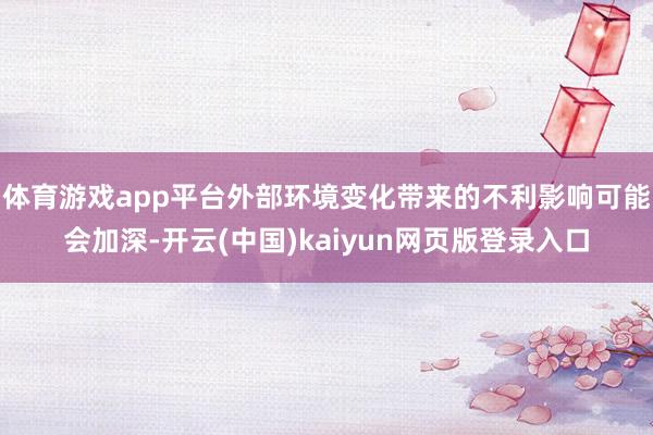 体育游戏app平台外部环境变化带来的不利影响可能会加深-开云(中国)kaiyun网页版登录入口