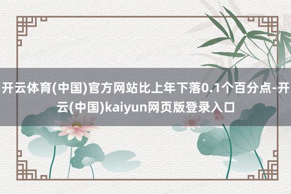 开云体育(中国)官方网站比上年下落0.1个百分点-开云(中国)kaiyun网页版登录入口