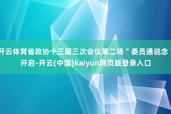 开云体育省政协十三届三次会议第二场＂委员通说念＂开启-开云(中国)kaiyun网页版登录入口