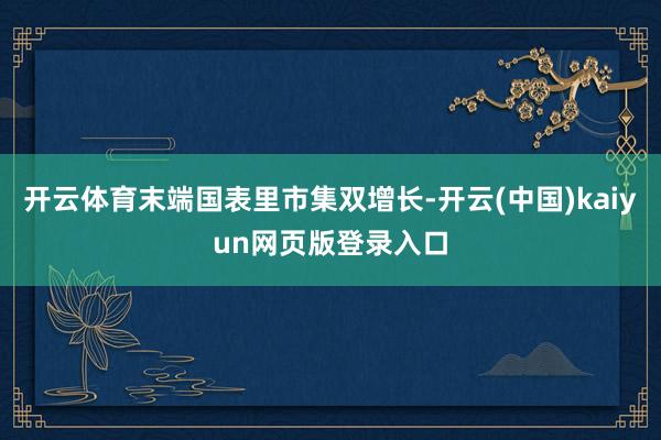 开云体育末端国表里市集双增长-开云(中国)kaiyun网页版登录入口