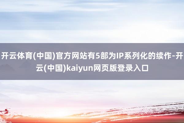 开云体育(中国)官方网站有5部为IP系列化的续作-开云(中国)kaiyun网页版登录入口
