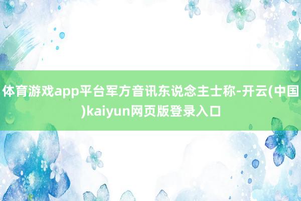 体育游戏app平台军方音讯东说念主士称-开云(中国)kaiyun网页版登录入口