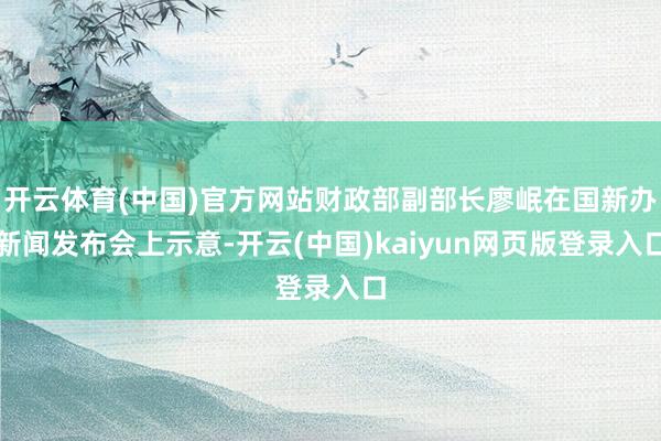 开云体育(中国)官方网站财政部副部长廖岷在国新办新闻发布会上示意-开云(中国)kaiyun网页版登录入口