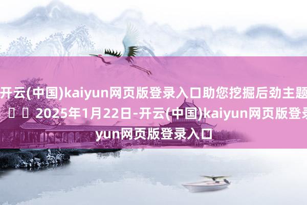 开云(中国)kaiyun网页版登录入口助您挖掘后劲主题契机！		　　2025年1月22日-开云(中国)kaiyun网页版登录入口