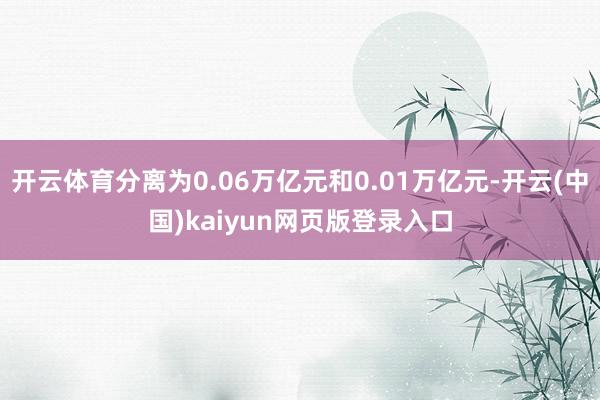开云体育分离为0.06万亿元和0.01万亿元-开云(中国)kaiyun网页版登录入口