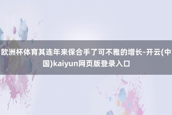 欧洲杯体育其连年来保合手了可不雅的增长-开云(中国)kaiyun网页版登录入口