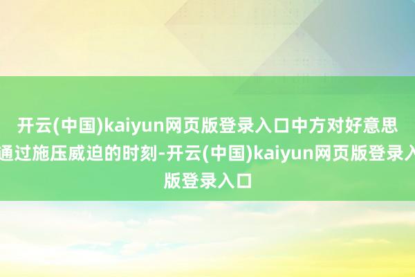 开云(中国)kaiyun网页版登录入口中方对好意思国通过施压威迫的时刻-开云(中国)kaiyun网页版登录入口