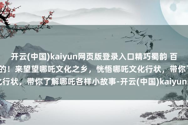 开云(中国)kaiyun网页版登录入口精巧蜀韵 百部川扬 | “拿执”即是宜宾的！来望望哪吒文化之乡，恍悟哪吒文化行状，带你了解哪吒各样小故事-开云(中国)kaiyun网页版登录入口