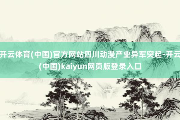 开云体育(中国)官方网站四川动漫产业异军突起-开云(中国)kaiyun网页版登录入口