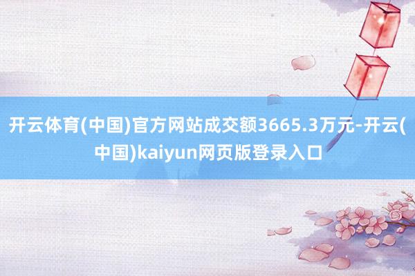 开云体育(中国)官方网站成交额3665.3万元-开云(中国)kaiyun网页版登录入口