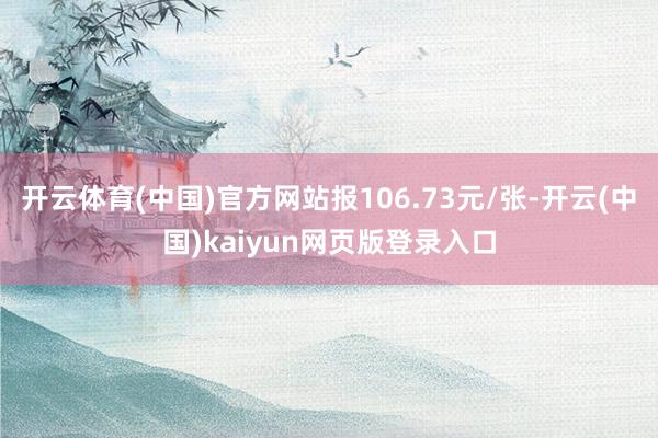 开云体育(中国)官方网站报106.73元/张-开云(中国)kaiyun网页版登录入口