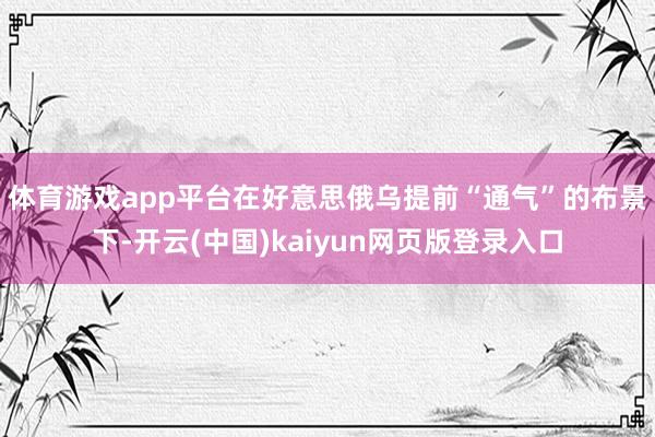 体育游戏app平台　　在好意思俄乌提前“通气”的布景下-开云(中国)kaiyun网页版登录入口
