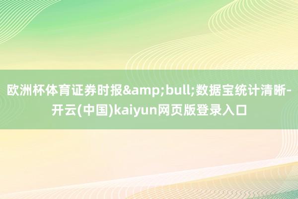 欧洲杯体育证券时报&bull;数据宝统计清晰-开云(中国)kaiyun网页版登录入口