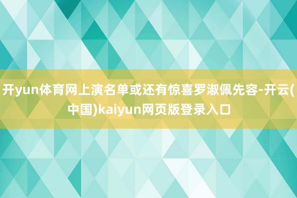 开yun体育网上演名单或还有惊喜罗淑佩先容-开云(中国)kaiyun网页版登录入口