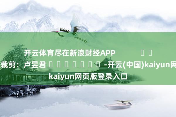 开云体育尽在新浪财经APP            						背负裁剪：卢昱君 							-开云(中国)kaiyun网页版登录入口